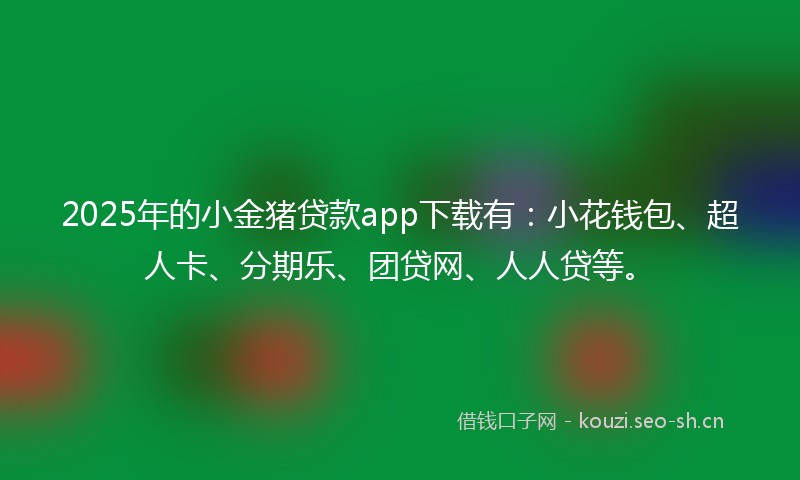 2025年的小金猪贷款app下载有：小花钱包、超人卡、分期乐、团贷网、人人贷等。
