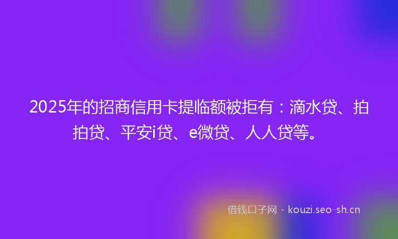 2025年的招商信用卡提临额被拒有：滴水贷、拍拍贷、平安i贷、e微贷、人人贷等。