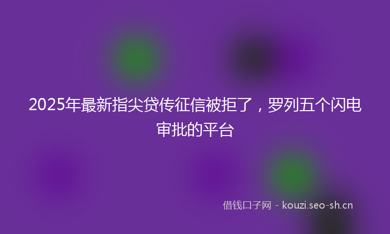 2025年最新指尖贷传征信被拒了，罗列五个闪电审批的平台