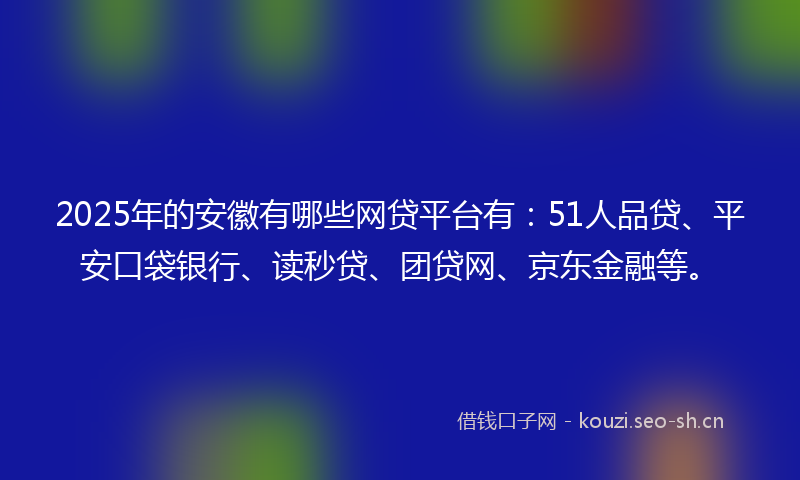 2025年的安徽有哪些网贷平台有：51人品贷、平安口袋银行、读秒贷、团贷网、京东金融等。