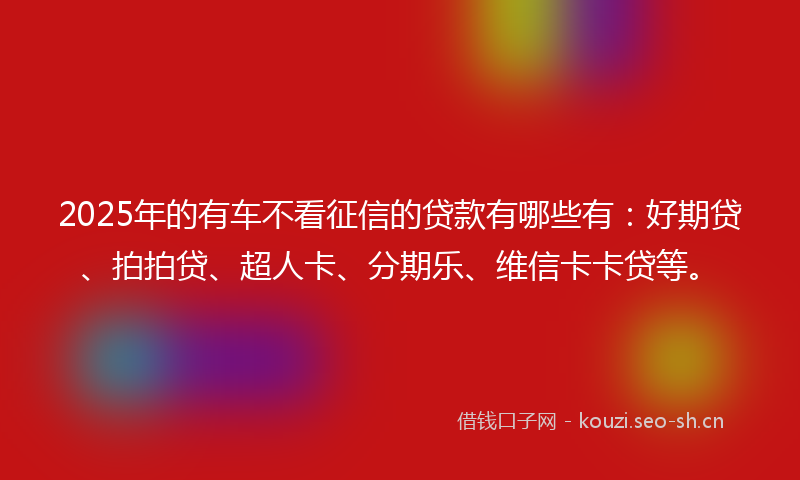 2025年的有车不看征信的贷款有哪些有：好期贷、拍拍贷、超人卡、分期乐、维信卡卡贷等。