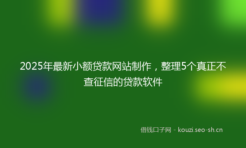 2025年最新小额贷款网站制作，整理5个真正不查征信的贷款软件