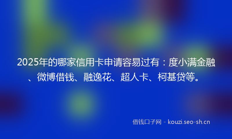 2025年的哪家信用卡申请容易过有：度小满金融、微博借钱、融逸花、超人卡、柯基贷等。