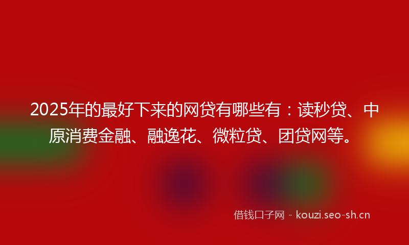 2025年的最好下来的网贷有哪些有：读秒贷、中原消费金融、融逸花、微粒贷、团贷网等。