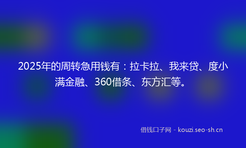 2025年的周转急用钱有:拉卡拉、我来贷、度小满金融、360借条、东方汇等。