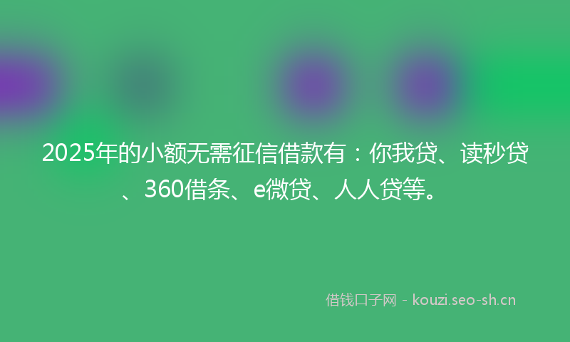 2025年的小额无需征信借款有：你我贷、读秒贷、360借条、e微贷、人人贷等。