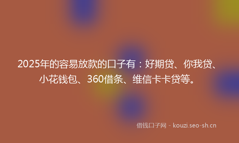 2025年的容易放款的口子有：好期贷、你我贷、小花钱包、360借条、维信卡卡贷等。