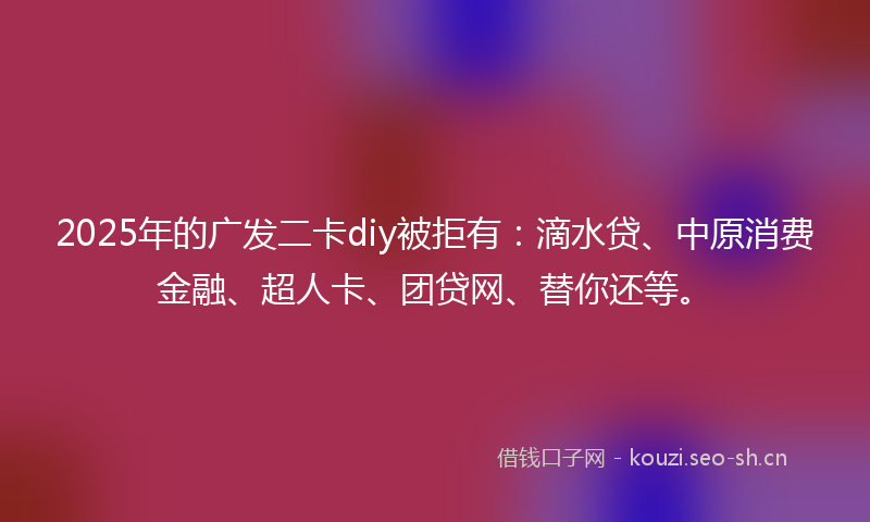 2025年的广发二卡diy被拒有：滴水贷、中原消费金融、超人卡、团贷网、替你还等。