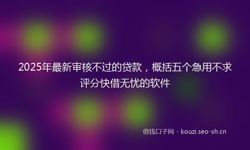 2025年最新审核不过的贷款，概括五个急用不求评分快借无忧的软件