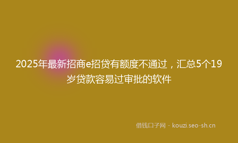 2025年最新招商e招贷有额度不通过，汇总5个19岁贷款容易过审批的软件