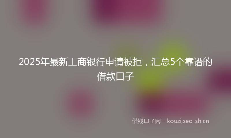 2025年最新工商银行申请被拒,汇总5个靠谱的借款口子