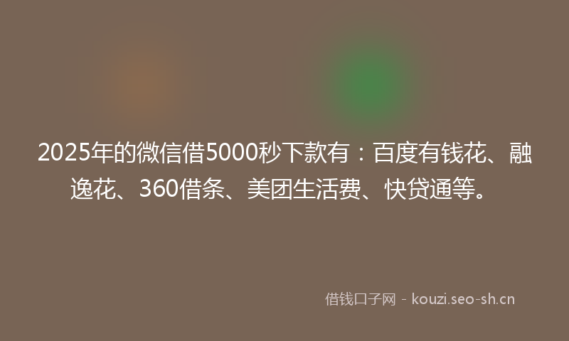 2025年的微信借5000秒下款有：百度有钱花、融逸花、360借条、美团生活费、快贷通等。