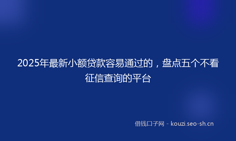 2025年最新小额贷款容易通过的，盘点五个不看征信查询的平台