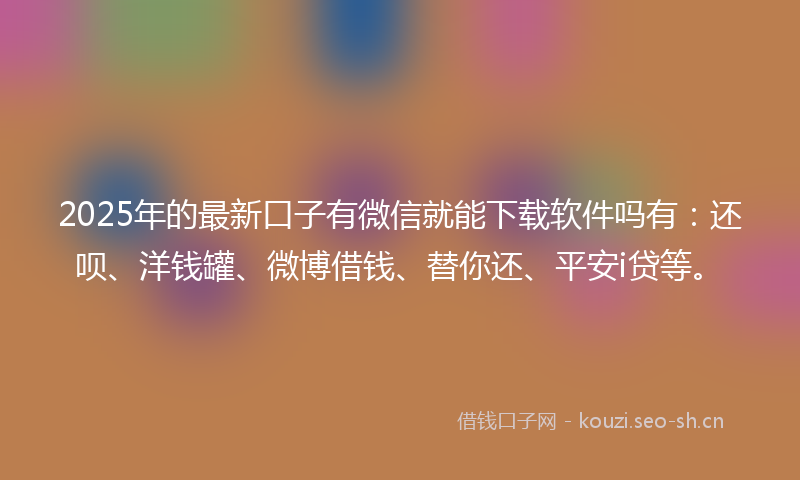 2025年的最新口子有微信就能下载软件吗有：还呗、洋钱罐、微博借钱、替你还、平安i贷等。