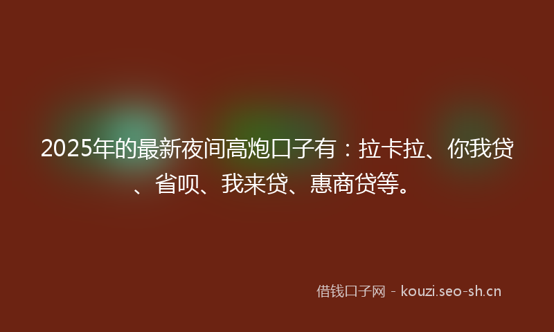 2025年的最新夜间高炮口子有：拉卡拉、你我贷、省呗、我来贷、惠商贷等。