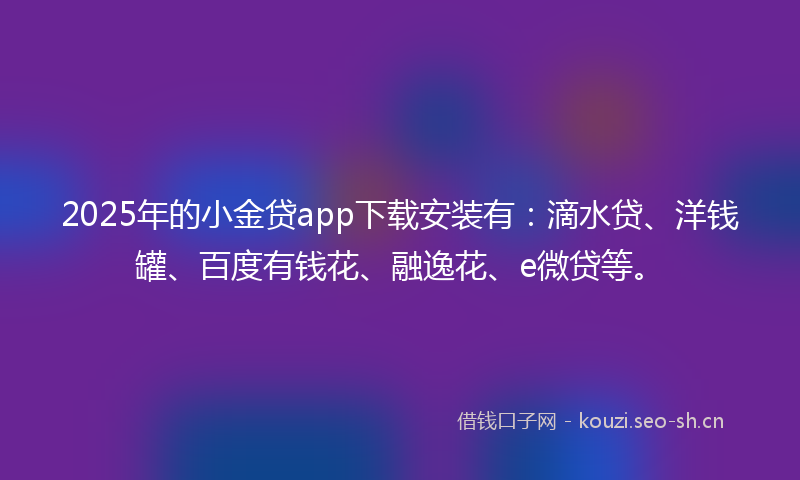 2025年的小金贷app下载安装有：滴水贷、洋钱罐、百度有钱花、融逸花、e微贷等。