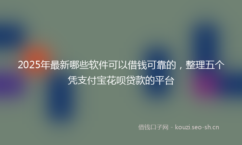 2025年最新哪些软件可以借钱可靠的，整理五个凭支付宝花呗贷款的平台