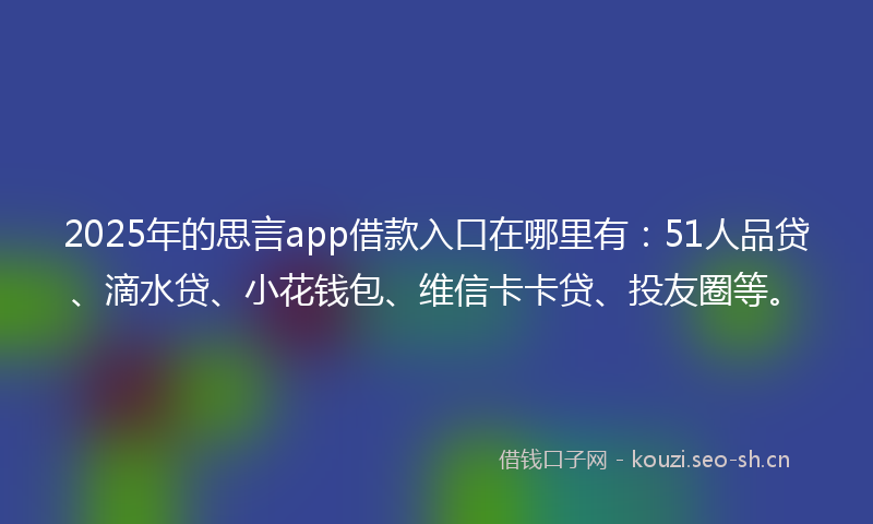 2025年的思言app借款入口在哪里有：51人品贷、滴水贷、小花钱包、维信卡卡贷、投友圈等。