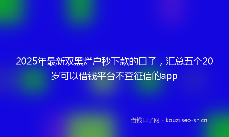 2025年最新双黑烂户秒下款的口子,汇总五个20岁可以借钱平台不查征信的app