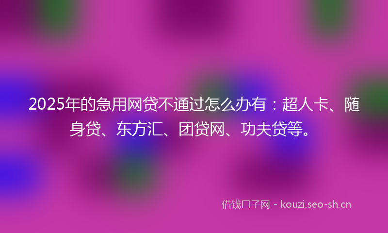 2025年的急用网贷不通过怎么办有：超人卡、随身贷、东方汇、团贷网、功夫贷等。
