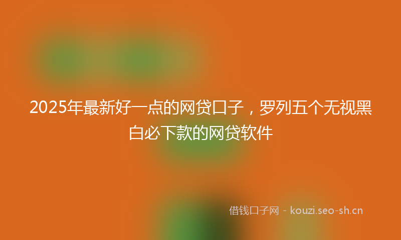 2025年最新好一点的网贷口子，罗列五个无视黑白必下款的网贷软件