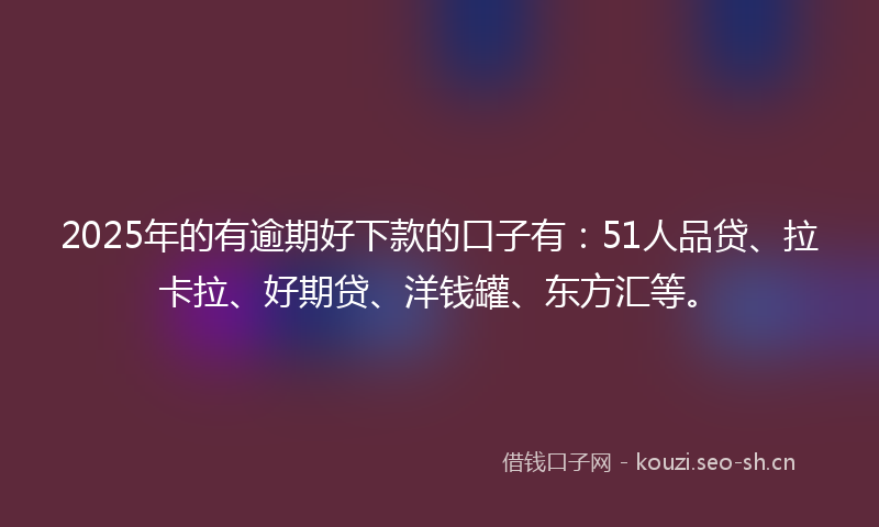 2025年的有逾期好下款的口子有：51人品贷、拉卡拉、好期贷、洋钱罐、东方汇等。