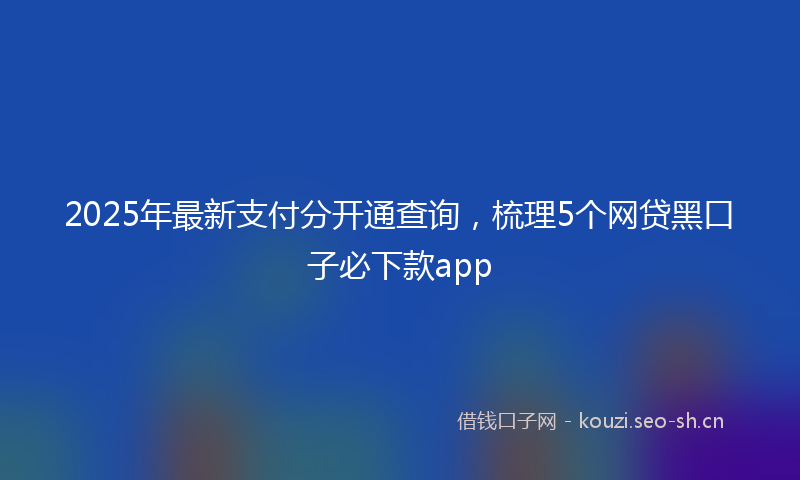 2025年最新支付分开通查询，梳理5个网贷黑口子必下款app