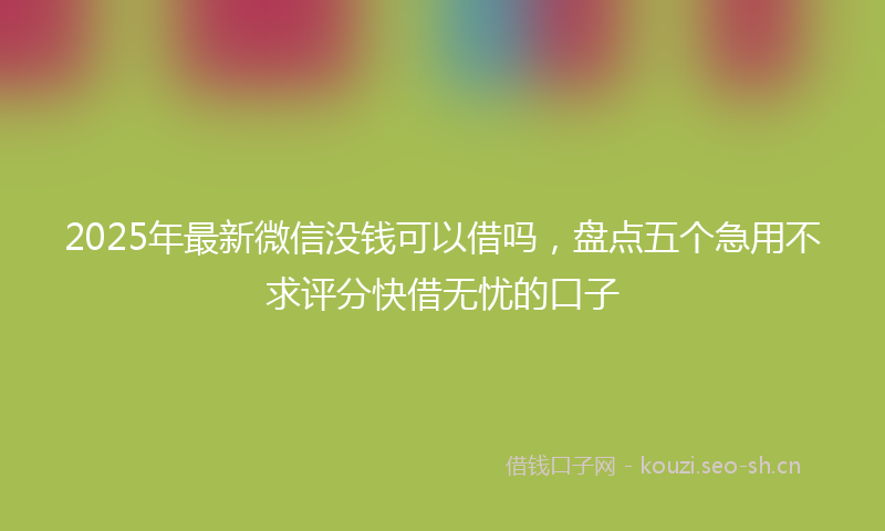 2025年最新微信没钱可以借吗，盘点五个急用不求评分快借无忧的口子