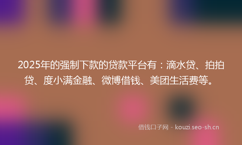 2025年的强制下款的贷款平台有：滴水贷、拍拍贷、度小满金融、微博借钱、美团生活费等。