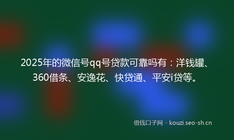 2025年的微信号qq号贷款可靠吗有：洋钱罐、360借条、安逸花、快贷通、平安i贷等。
