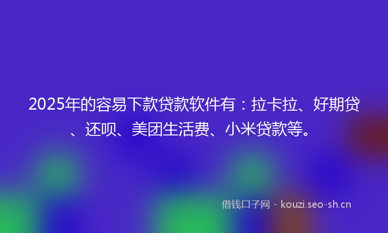 2025年的容易下款贷款软件有:拉卡拉、好期贷、还呗、美团生活费、小米贷款等。