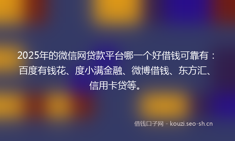 2025年的微信网贷款平台哪一个好借钱可靠有：百度有钱花、度小满金融、微博借钱、东方汇、信用卡贷等。