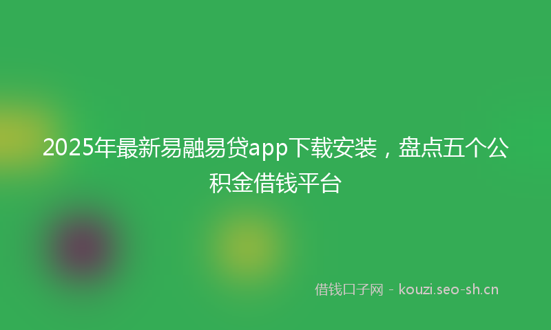 2025年最新易融易贷app下载安装，盘点五个公积金借钱平台