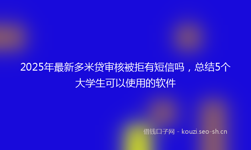2025年最新多米贷审核被拒有短信吗，总结5个大学生可以使用的软件