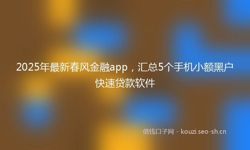 2025年最新春风金融app，汇总5个手机小额黑户快速贷款软件
