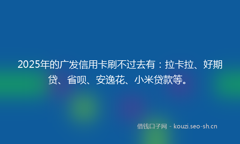 2025年的广发信用卡刷不过去有：拉卡拉、好期贷、省呗、安逸花、小米贷款等。