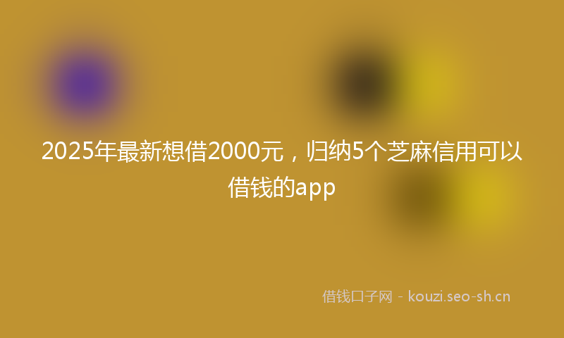2025年最新想借2000元，归纳5个芝麻信用可以借钱的app
