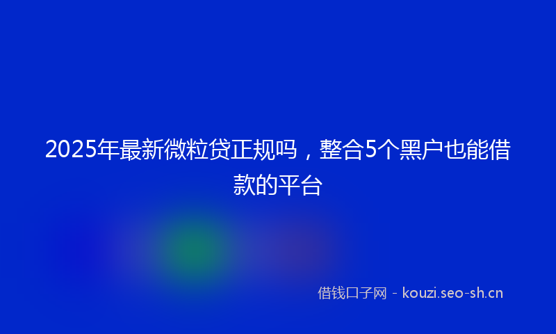 2025年最新微粒贷正规吗，整合5个黑户也能借款的平台