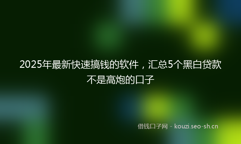 2025年最新快速搞钱的软件，汇总5个黑白贷款不是高炮的口子