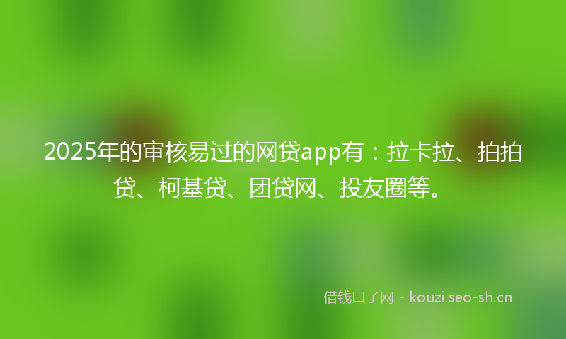 2025年的审核易过的网贷app有：拉卡拉、拍拍贷、柯基贷、团贷网、投友圈等。