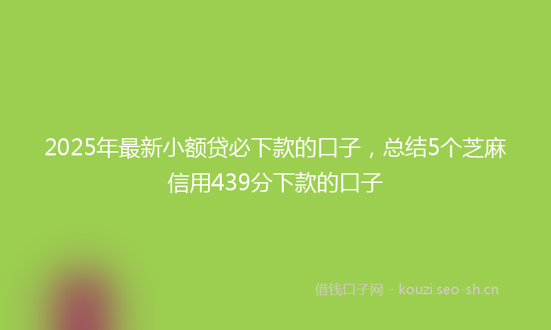 2025年最新小额贷必下款的口子，总结5个芝麻信用439分下款的口子
