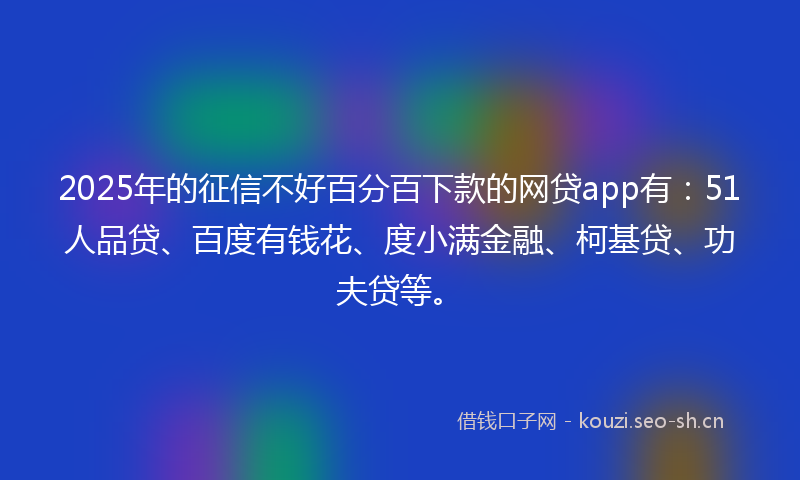 2025年的征信不好百分百下款的网贷app有：51人品贷、百度有钱花、度小满金融、柯基贷、功夫贷等。
