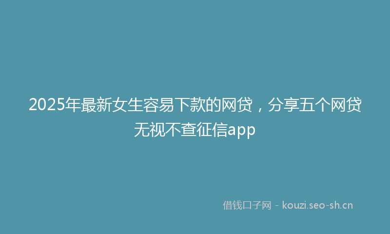 2025年最新女生容易下款的网贷,分享五个网贷无视不查征信app