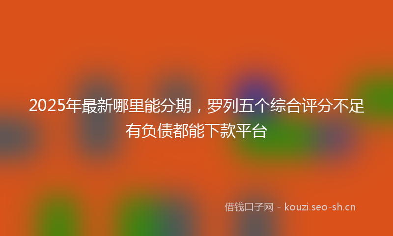 2025年最新哪里能分期,罗列五个综合评分不足有负债都能下款平台