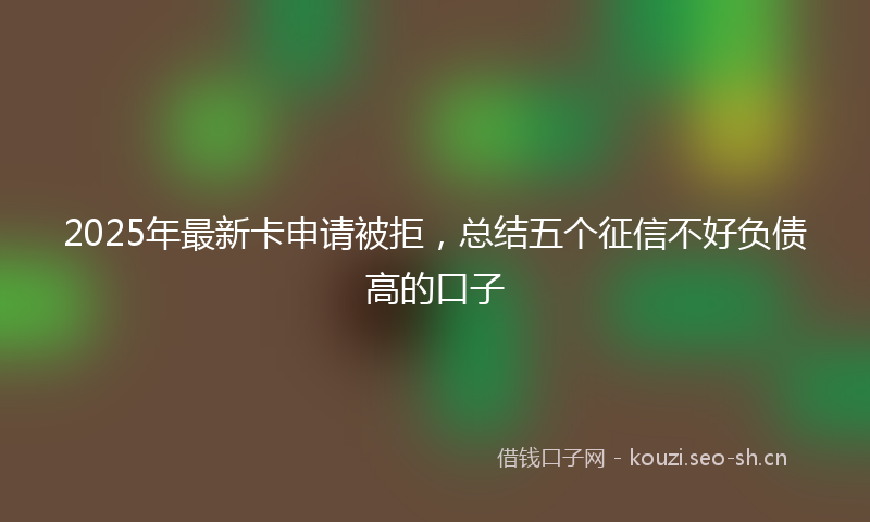 2025年最新卡申请被拒，总结五个征信不好负债高的口子