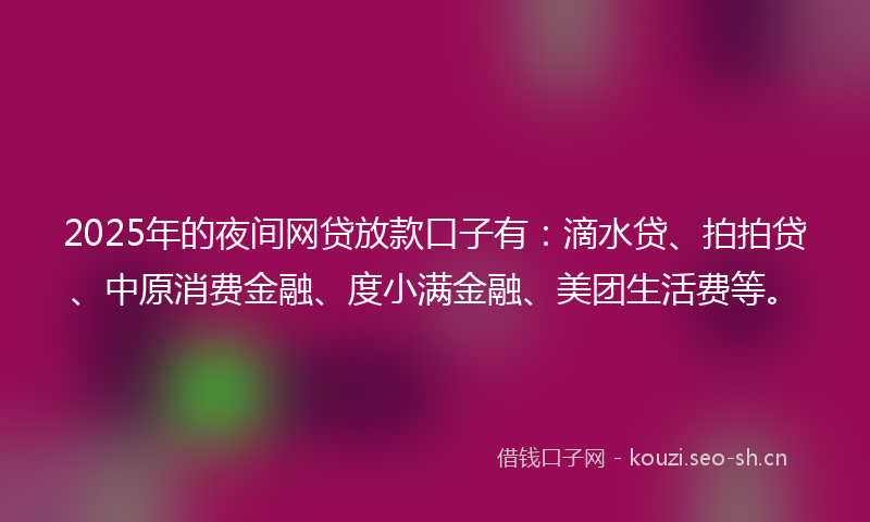 2025年的夜间网贷放款口子有：滴水贷、拍拍贷、中原消费金融、度小满金融、美团生活费等。