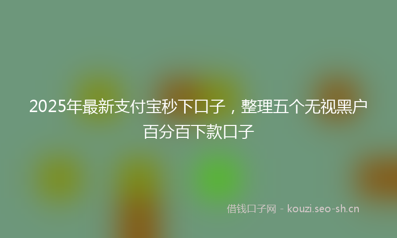 2025年最新支付宝秒下口子，整理五个无视黑户百分百下款口子