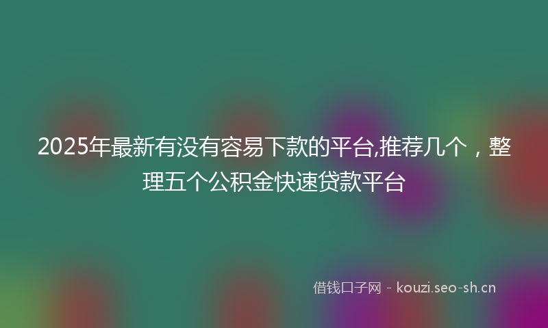 2025年最新有没有容易下款的平台,推荐几个，整理五个公积金快速贷款平台