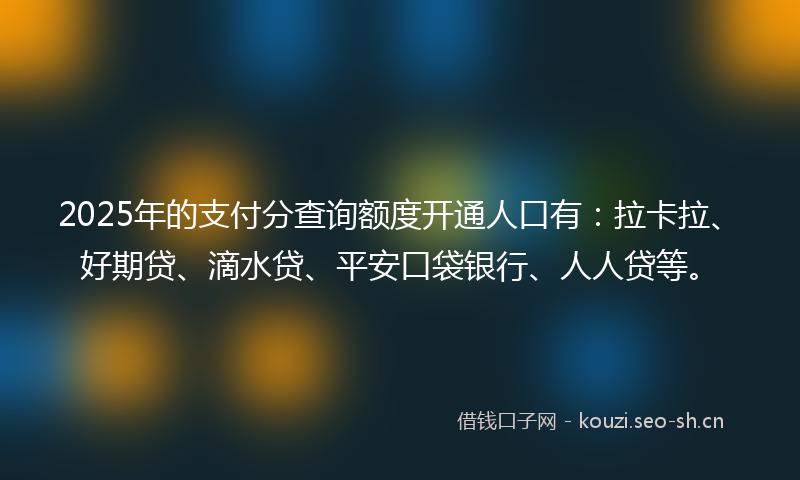2025年的支付分查询额度开通人口有：拉卡拉、好期贷、滴水贷、平安口袋银行、人人贷等。