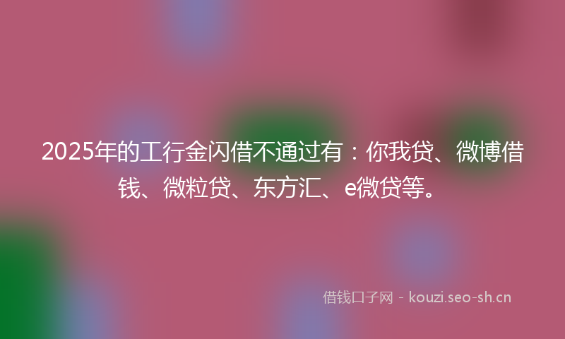 2025年的工行金闪借不通过有：你我贷、微博借钱、微粒贷、东方汇、e微贷等。